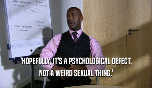 'HOPEFULLY, IT'S A PSYCHOLOGICAL DEFECT, NOT A WEIRD SEXUAL THING.' 