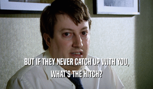 BUT IF THEY NEVER CATCH UP WITH YOU, WHAT'S THE HITCH? 