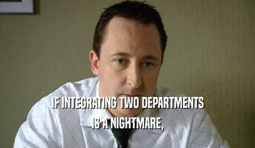 IF INTEGRATING TWO DEPARTMENTS IS A NIGHTMARE, 