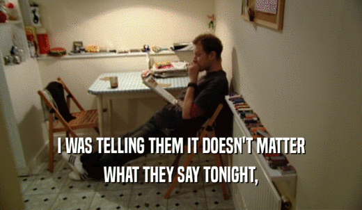I WAS TELLING THEM IT DOESN'T MATTER WHAT THEY SAY TONIGHT, 