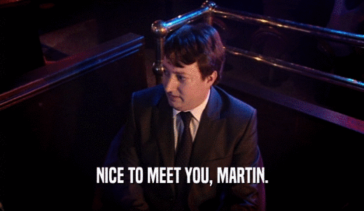 NICE TO MEET YOU, MARTIN.  