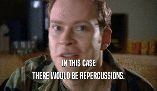IN THIS CASE THERE WOULD BE REPERCUSSIONS. 