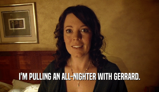 I'M PULLING AN ALL-NIGHTER WITH GERRARD.  