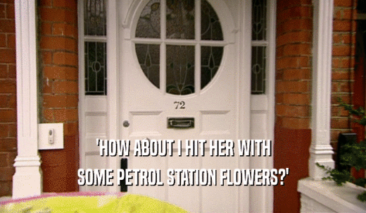 'HOW ABOUT I HIT HER WITH SOME PETROL STATION FLOWERS?' 