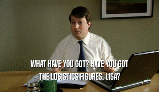 WHAT HAVE YOU GOT? HAVE YOU GOT THE LOGISTICS FIGURES, LISA? 