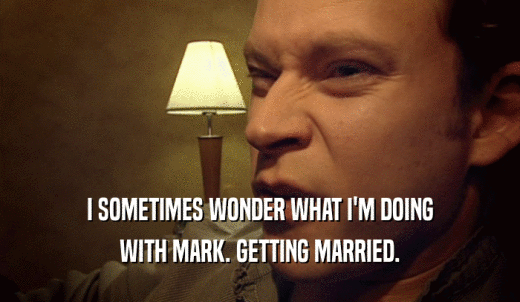 I SOMETIMES WONDER WHAT I'M DOING WITH MARK. GETTING MARRIED. 