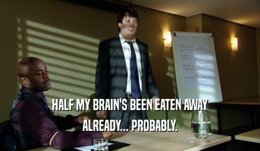 HALF MY BRAIN'S BEEN EATEN AWAY ALREADY... PROBABLY. 