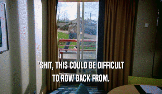 'SHIT, THIS COULD BE DIFFICULT TO ROW BACK FROM. 