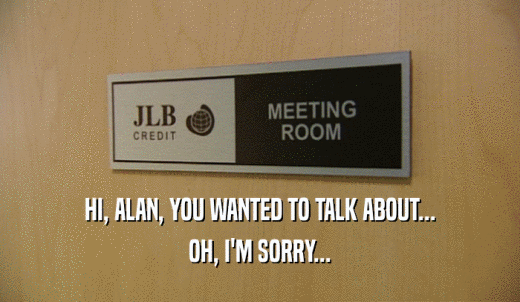HI, ALAN, YOU WANTED TO TALK ABOUT... OH, I'M SORRY... 