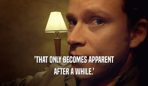 'THAT ONLY BECOMES APPARENT AFTER A WHILE.' 