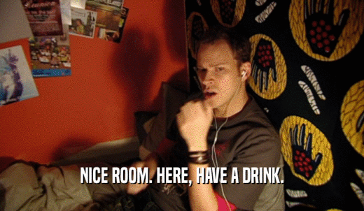 NICE ROOM. HERE, HAVE A DRINK.  