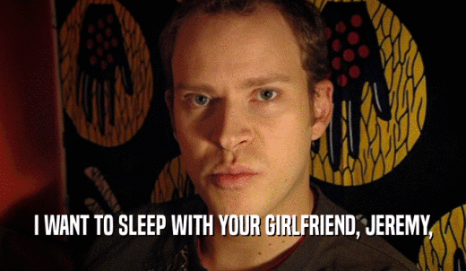 I WANT TO SLEEP WITH YOUR GIRLFRIEND, JEREMY,  