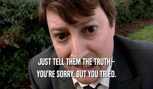 JUST TELL THEM THE TRUTH - YOU'RE SORRY, BUT YOU TRIED. 