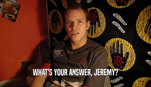 WHAT'S YOUR ANSWER, JEREMY?  