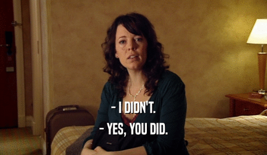 - I DIDN'T. - YES, YOU DID. 