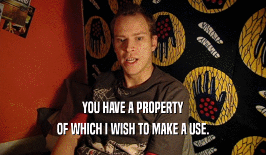 YOU HAVE A PROPERTY OF WHICH I WISH TO MAKE A USE. 