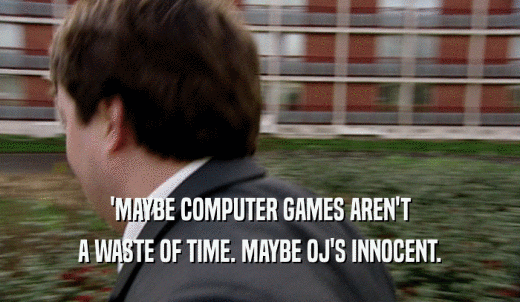 'MAYBE COMPUTER GAMES AREN'T A WASTE OF TIME. MAYBE OJ'S INNOCENT. 