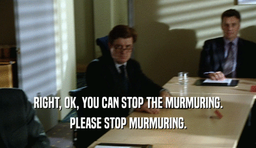 RIGHT, OK, YOU CAN STOP THE MURMURING. PLEASE STOP MURMURING. 