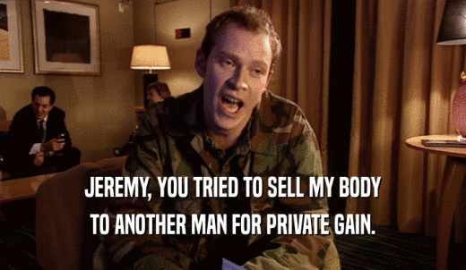 JEREMY, YOU TRIED TO SELL MY BODY TO ANOTHER MAN FOR PRIVATE GAIN. 