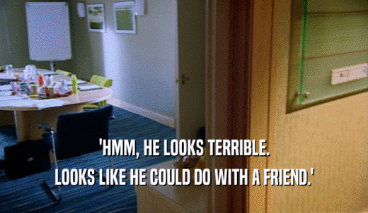'HMM, HE LOOKS TERRIBLE. LOOKS LIKE HE COULD DO WITH A FRIEND.' 