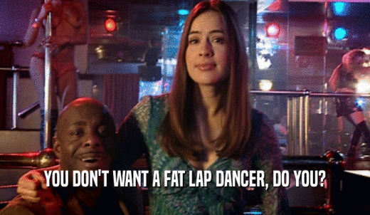 YOU DON'T WANT A FAT LAP DANCER, DO YOU?  