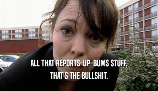 ALL THAT REPORTS-UP-BUMS STUFF, THAT'S THE BULLSHIT. 
