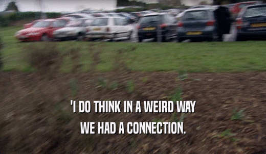 'I DO THINK IN A WEIRD WAY WE HAD A CONNECTION. 