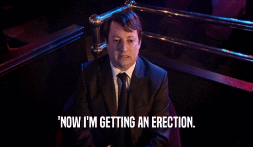 'NOW I'M GETTING AN ERECTION.  