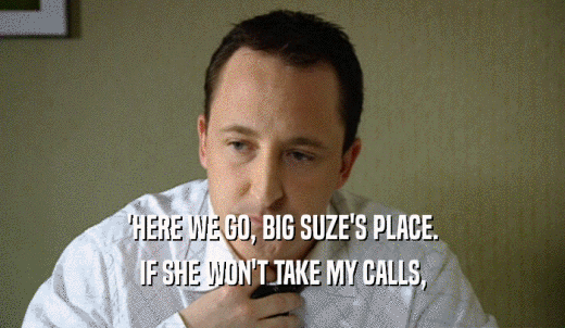 'HERE WE GO, BIG SUZE'S PLACE. IF SHE WON'T TAKE MY CALLS, 