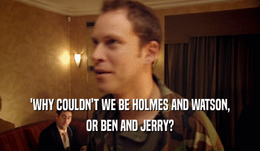 'WHY COULDN'T WE BE HOLMES AND WATSON, OR BEN AND JERRY? 