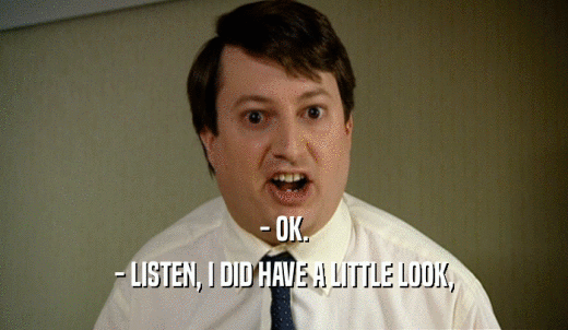 - OK. - LISTEN, I DID HAVE A LITTLE LOOK, 