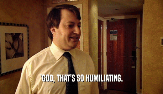 'GOD, THAT'S SO HUMILIATING.  