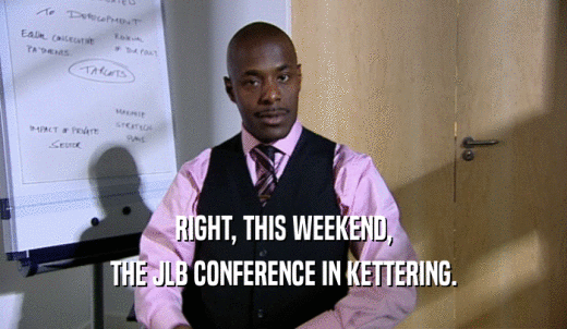 RIGHT, THIS WEEKEND, THE JLB CONFERENCE IN KETTERING. 
