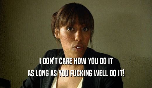 I DON'T CARE HOW YOU DO IT AS LONG AS YOU FUCKING WELL DO IT! 
