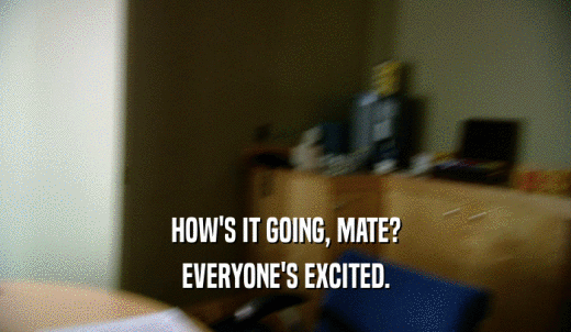 HOW'S IT GOING, MATE? EVERYONE'S EXCITED. 