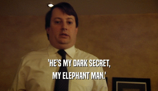 'HE'S MY DARK SECRET, MY ELEPHANT MAN.' 