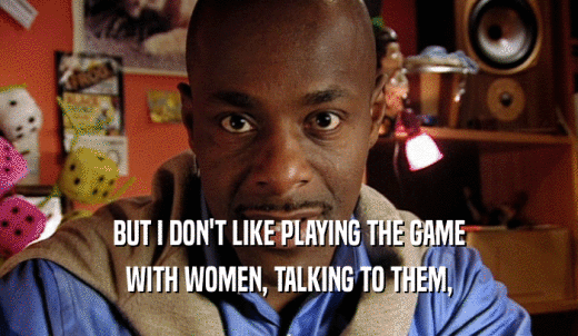 BUT I DON'T LIKE PLAYING THE GAME WITH WOMEN, TALKING TO THEM, 