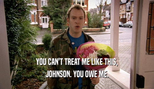 YOU CAN'T TREAT ME LIKE THIS, JOHNSON. YOU OWE ME. 