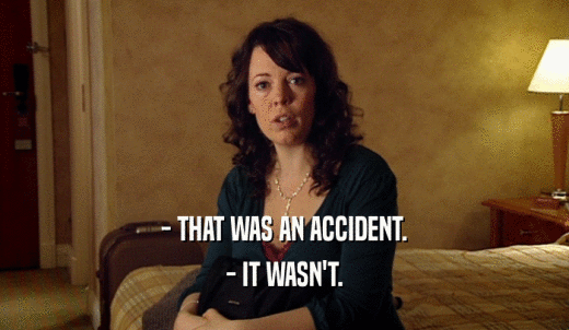 - THAT WAS AN ACCIDENT. - IT WASN'T. 