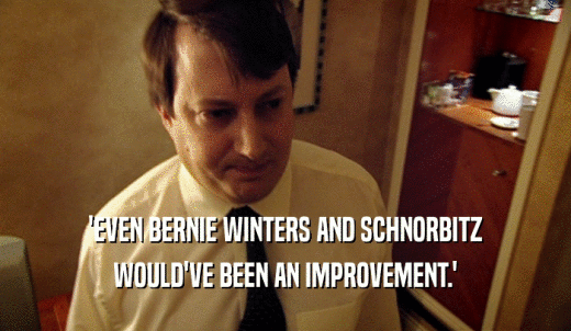 'EVEN BERNIE WINTERS AND SCHNORBITZ WOULD'VE BEEN AN IMPROVEMENT.' 
