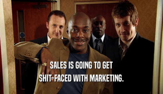 SALES IS GOING TO GET SHIT-FACED WITH MARKETING. 