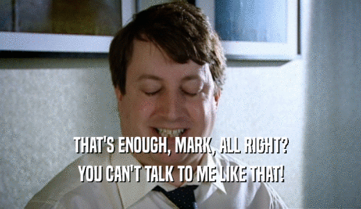 THAT'S ENOUGH, MARK, ALL RIGHT? YOU CAN'T TALK TO ME LIKE THAT! 