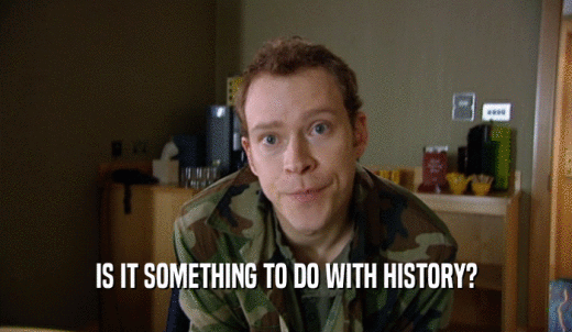 IS IT SOMETHING TO DO WITH HISTORY?  