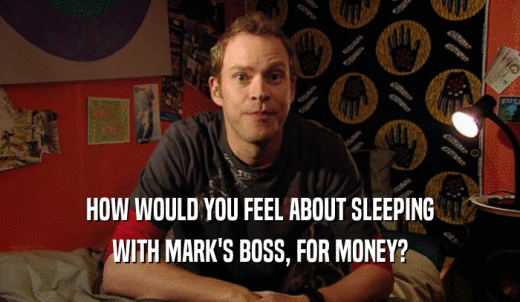 HOW WOULD YOU FEEL ABOUT SLEEPING WITH MARK'S BOSS, FOR MONEY? 