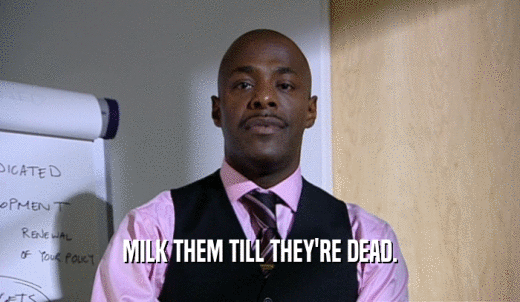 MILK THEM TILL THEY'RE DEAD.  