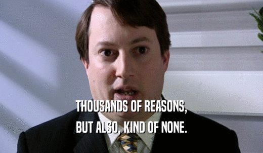THOUSANDS OF REASONS, BUT ALSO, KIND OF NONE. 