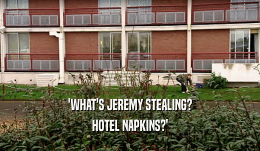 'WHAT'S JEREMY STEALING? HOTEL NAPKINS?' 