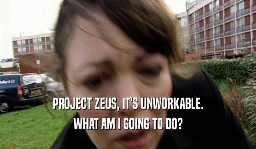 PROJECT ZEUS, IT'S UNWORKABLE. WHAT AM I GOING TO DO? 