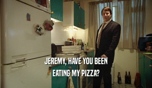 JEREMY, HAVE YOU BEEN EATING MY PIZZA? 