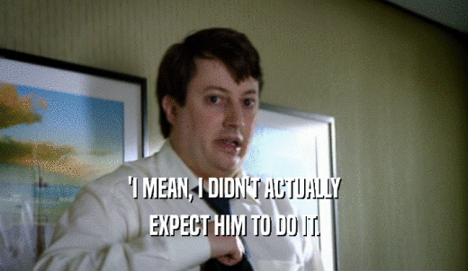'I MEAN, I DIDN'T ACTUALLY EXPECT HIM TO DO IT. 